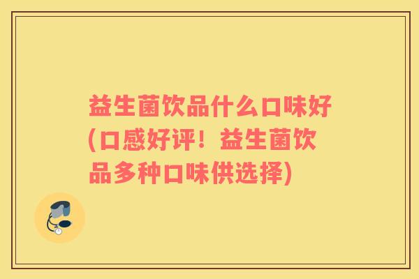 益生菌饮品什么口味好(口感好评！益生菌饮品多种口味供选择)