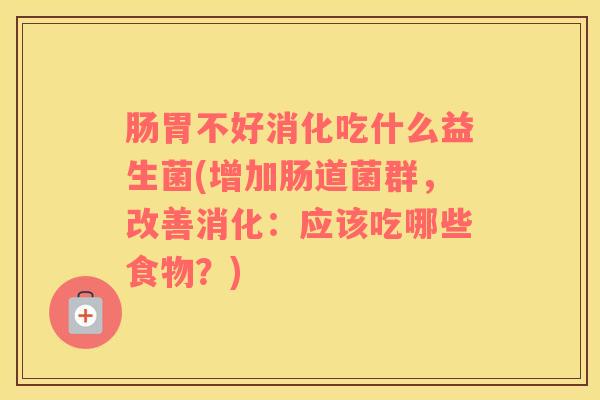肠胃不好消化吃什么益生菌(增加肠道菌群，改善消化：应该吃哪些食物？)
