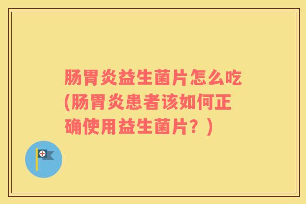 肠胃炎益生菌片怎么吃(肠胃炎患者该如何正确使用益生菌片？)