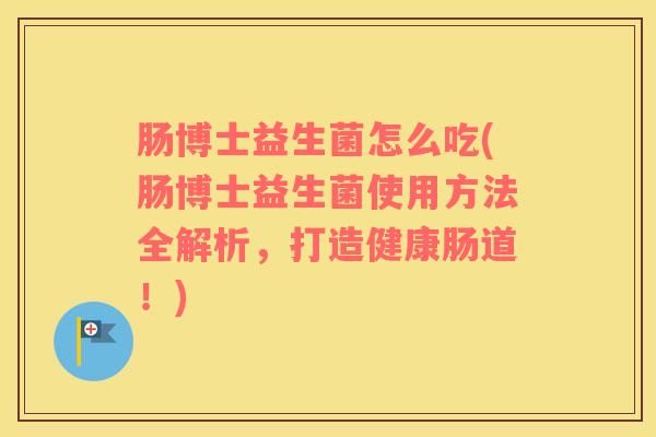 肠博士益生菌怎么吃(肠博士益生菌使用方法全解析，打造健康肠道！)