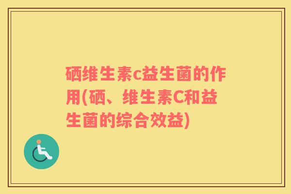 硒维生素c益生菌的作用(硒、维生素C和益生菌的综合效益)