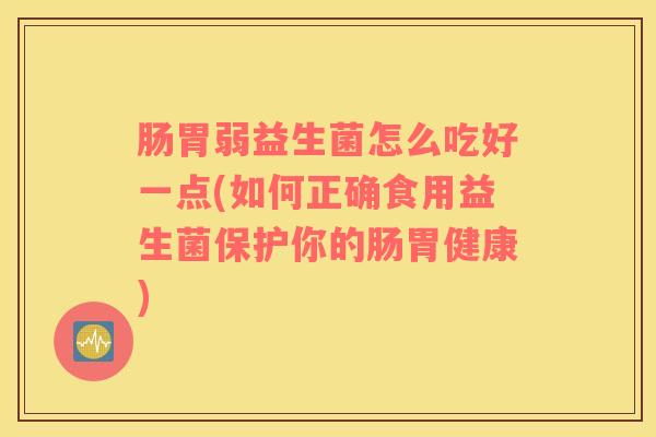 肠胃弱益生菌怎么吃好一点(如何正确食用益生菌保护你的肠胃健康)