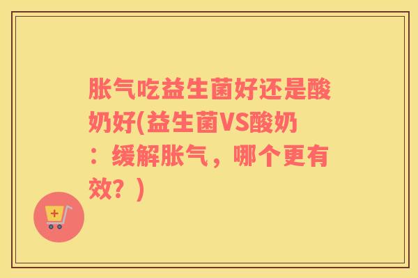 胀气吃益生菌好还是酸奶好(益生菌VS酸奶：缓解胀气，哪个更有效？)