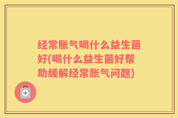 经常胀气喝什么益生菌好(喝什么益生菌好帮助缓解经常胀气问题)