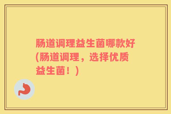 肠道调理益生菌哪款好(肠道调理，选择优质益生菌！)