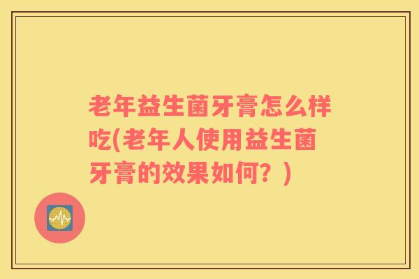老年益生菌牙膏怎么样吃(老年人使用益生菌牙膏的效果如何？)