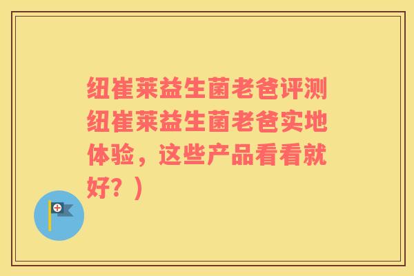 纽崔莱益生菌老爸评测纽崔莱益生菌老爸实地体验，这些产品看看就好？)