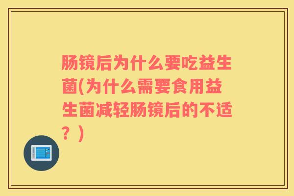 肠镜后为什么要吃益生菌(为什么需要食用益生菌减轻肠镜后的不适？)