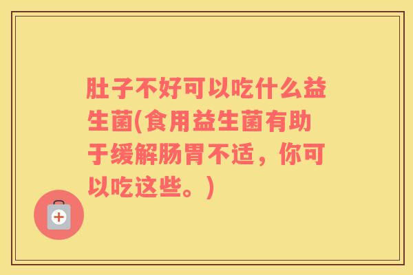 肚子不好可以吃什么益生菌(食用益生菌有助于缓解肠胃不适，你可以吃这些。)