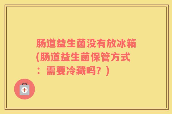 肠道益生菌没有放冰箱(肠道益生菌保管方式：需要冷藏吗？)