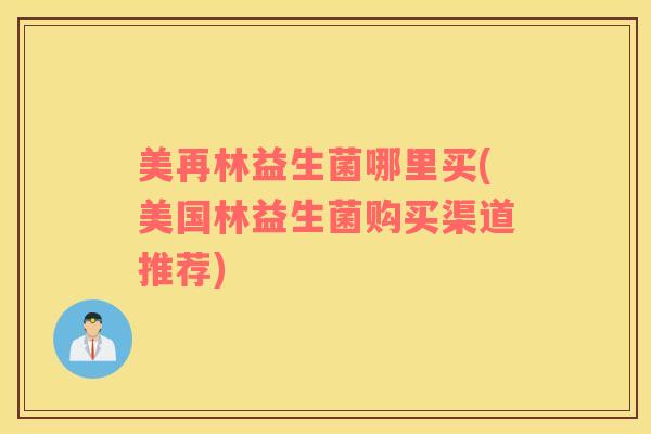 美再林益生菌哪里买(美国林益生菌购买渠道推荐)
