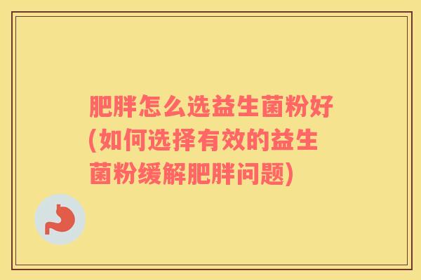 肥胖怎么选益生菌粉好(如何选择有效的益生菌粉缓解肥胖问题)