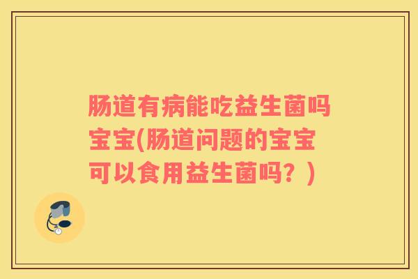 肠道有病能吃益生菌吗宝宝(肠道问题的宝宝可以食用益生菌吗？)