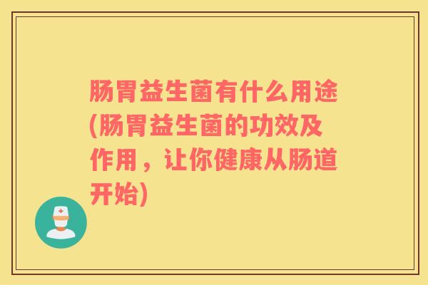 肠胃益生菌有什么用途(肠胃益生菌的功效及作用，让你健康从肠道开始)