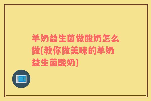 羊奶益生菌做酸奶怎么做(教你做美味的羊奶益生菌酸奶)