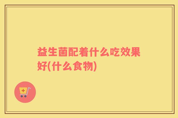 益生菌配着什么吃效果好(什么食物)