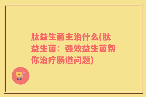 肽益生菌主治什么(肽益生菌：强效益生菌帮你治疗肠道问题)