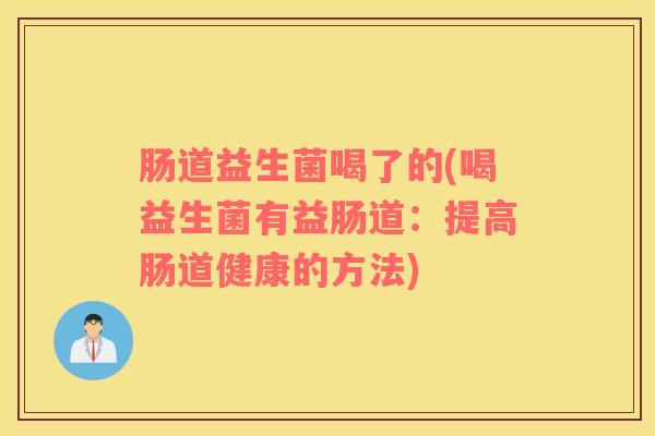 肠道益生菌喝了的(喝益生菌有益肠道：提高肠道健康的方法)