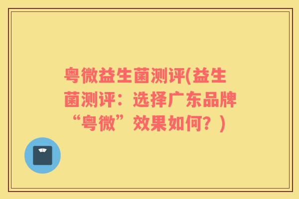 粤微益生菌测评(益生菌测评：选择广东品牌“粤微”效果如何？)