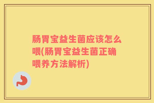 肠胃宝益生菌应该怎么喂(肠胃宝益生菌正确喂养方法解析)