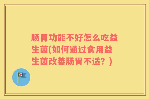 肠胃功能不好怎么吃益生菌(如何通过食用益生菌改善肠胃不适？)