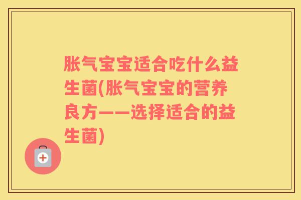 胀气宝宝适合吃什么益生菌(胀气宝宝的营养良方——选择适合的益生菌)