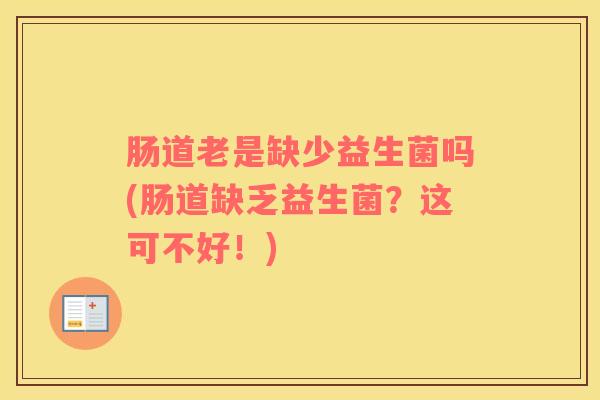 肠道老是缺少益生菌吗(肠道缺乏益生菌？这可不好！)