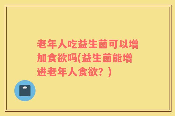 老年人吃益生菌可以增加食欲吗(益生菌能增进老年人食欲？)