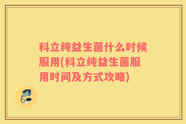 科立纯益生菌什么时候服用(科立纯益生菌服用时间及方式攻略)