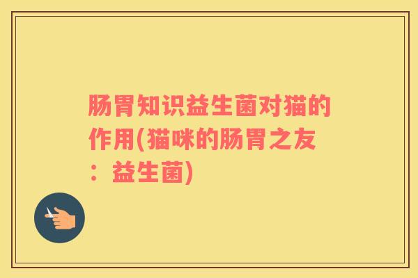 肠胃知识益生菌对猫的作用(猫咪的肠胃之友：益生菌)