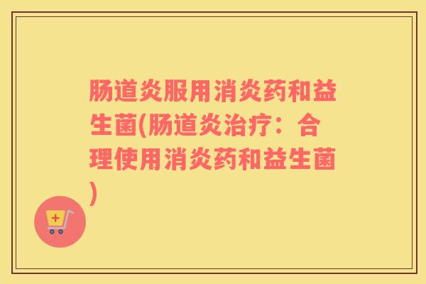 肠道炎服用消炎药和益生菌(肠道炎治疗：合理使用消炎药和益生菌)