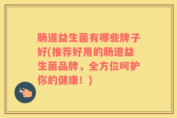 肠道益生菌有哪些牌子好(推荐好用的肠道益生菌品牌，全方位呵护你的健康！)