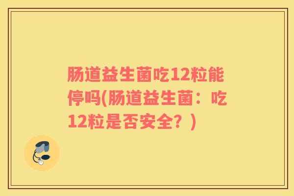 肠道益生菌吃12粒能停吗(肠道益生菌：吃12粒是否安全？)