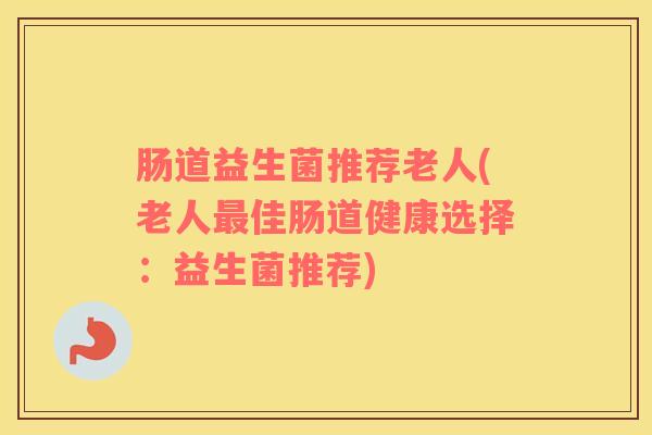 肠道益生菌推荐老人(老人最佳肠道健康选择：益生菌推荐)