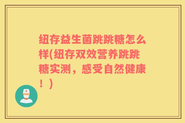 纽存益生菌跳跳糖怎么样(纽存双效营养跳跳糖实测，感受自然健康！)
