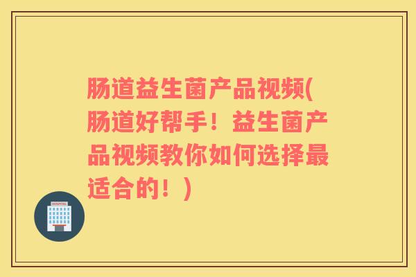 肠道益生菌产品视频(肠道好帮手！益生菌产品视频教你如何选择最适合的！)