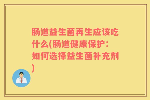肠道益生菌再生应该吃什么(肠道健康保护：如何选择益生菌补充剂)