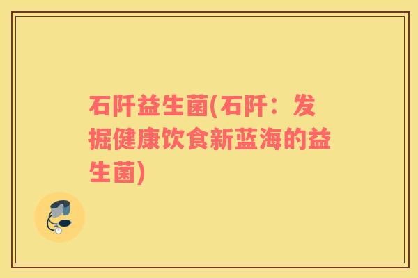 石阡益生菌(石阡：发掘健康饮食新蓝海的益生菌)