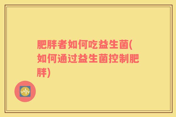 肥胖者如何吃益生菌(如何通过益生菌控制肥胖)