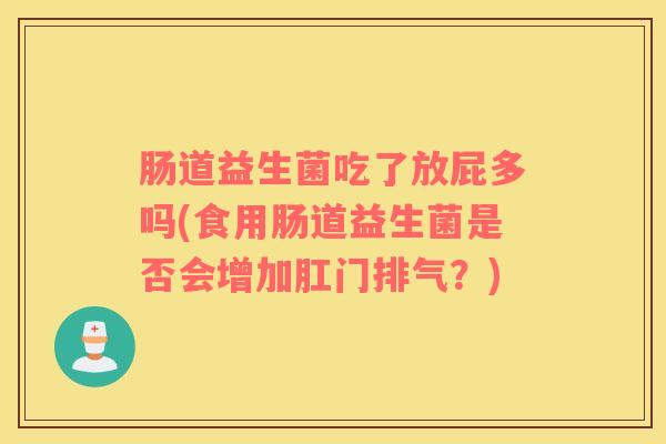 肠道益生菌吃了放屁多吗(食用肠道益生菌是否会增加肛门排气？)