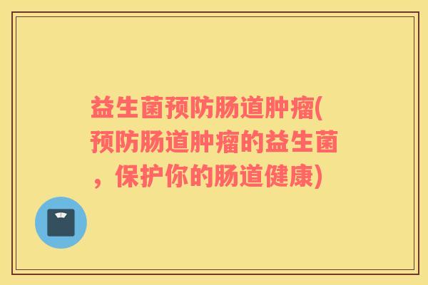 益生菌预防肠道肿瘤(预防肠道肿瘤的益生菌，保护你的肠道健康)