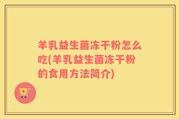 羊乳益生菌冻干粉怎么吃(羊乳益生菌冻干粉的食用方法简介)