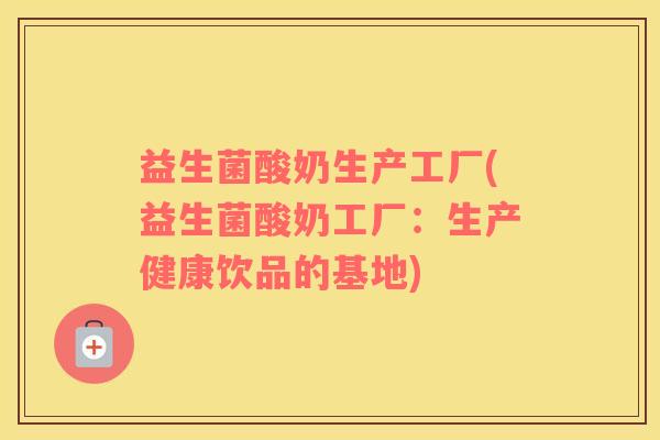 益生菌酸奶生产工厂(益生菌酸奶工厂：生产健康饮品的基地)