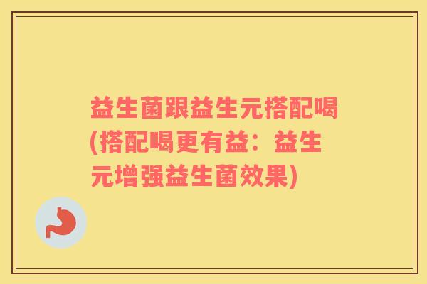益生菌跟益生元搭配喝(搭配喝更有益：益生元增强益生菌效果)