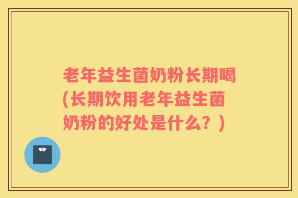 老年益生菌奶粉长期喝(长期饮用老年益生菌奶粉的好处是什么？)