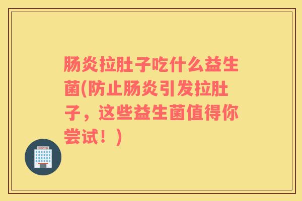 肠炎拉肚子吃什么益生菌(防止肠炎引发拉肚子，这些益生菌值得你尝试！)