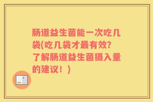 肠道益生菌能一次吃几袋(吃几袋才最有效？了解肠道益生菌摄入量的建议！)