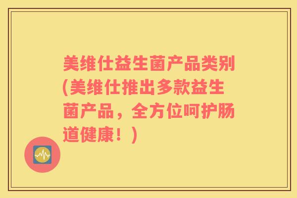 美维仕益生菌产品类别(美维仕推出多款益生菌产品，全方位呵护肠道健康！)