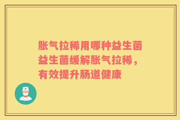 胀气拉稀用哪种益生菌益生菌缓解胀气拉稀，有效提升肠道健康