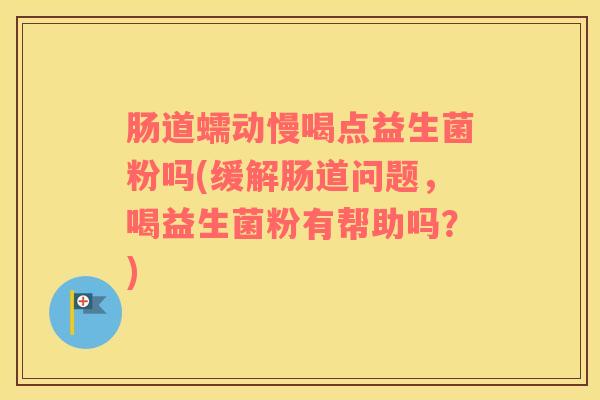 肠道蠕动慢喝点益生菌粉吗(缓解肠道问题，喝益生菌粉有帮助吗？)